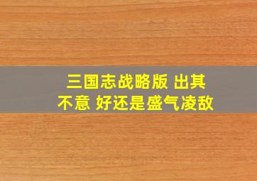 三国志战略版 出其不意 好还是盛气凌敌